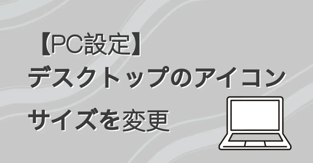 【PC設定】デスクトップのアイコンサイズを変更 サムネ画像